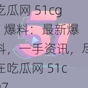 吃瓜网 51cg7 爆料：最新爆料，一手资讯，尽在吃瓜网 51cg7