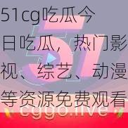 51cg吃瓜今日吃瓜，热门影视、综艺、动漫等资源免费观看