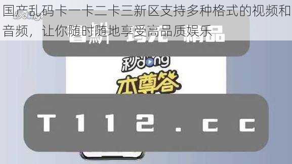 国产乱码卡一卡二卡三新区支持多种格式的视频和音频，让你随时随地享受高品质娱乐