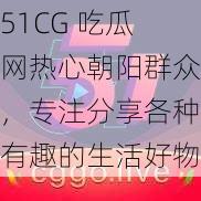 51CG 吃瓜网热心朝阳群众，专注分享各种有趣的生活好物