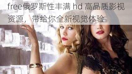 free俄罗斯性丰满 hd 高品质影视资源，带给你全新视觉体验