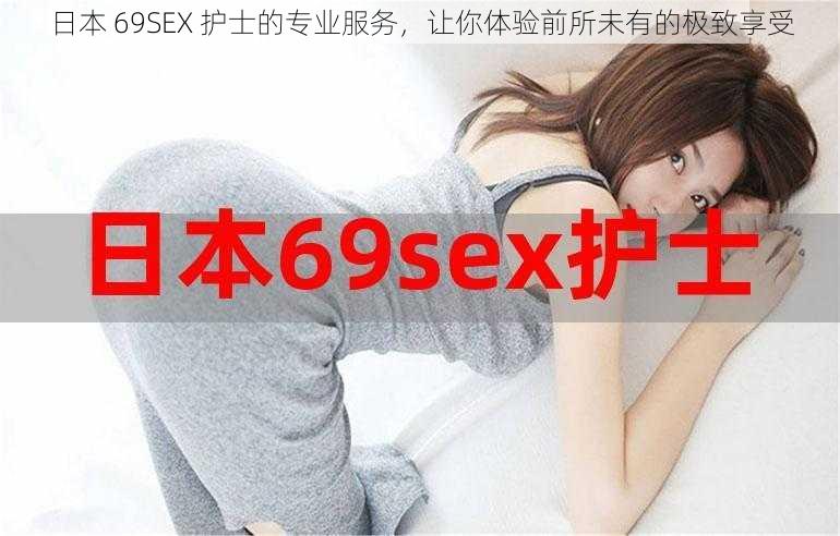 日本 69SEX 护士的专业服务，让你体验前所未有的极致享受