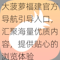 大菠萝福建官方导航引导入口，汇聚海量优质内容，提供贴心的浏览体验