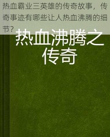 热血霸业三英雄的传奇故事，传奇事迹有哪些让人热血沸腾的细节？