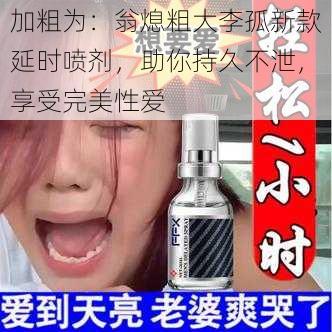 加粗为：翁熄粗大李孤新款延时喷剂，助你持久不泄，享受完美性爱