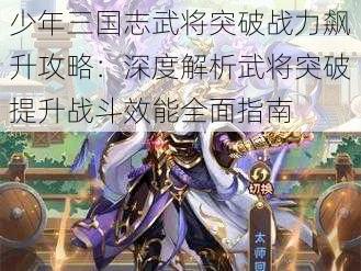 少年三国志武将突破战力飙升攻略：深度解析武将突破提升战斗效能全面指南