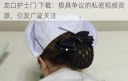 龙口护士门 下载：极具争议的私密视频资源，引发广泛关注