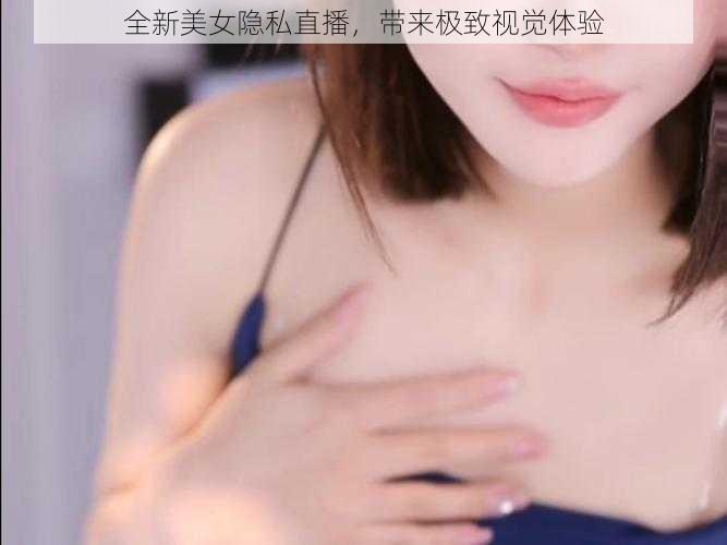 全新美女隐私直播，带来极致视觉体验