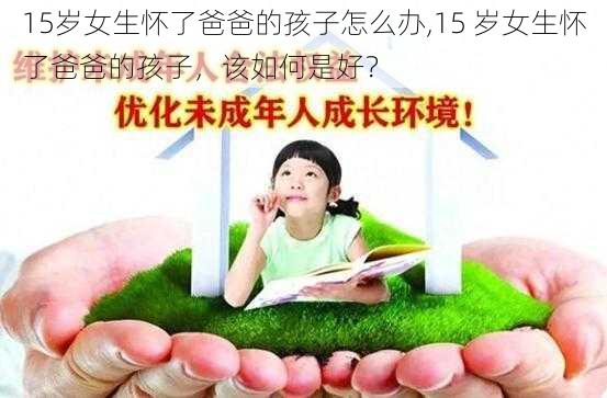 15岁女生怀了爸爸的孩子怎么办,15 岁女生怀了爸爸的孩子，该如何是好？