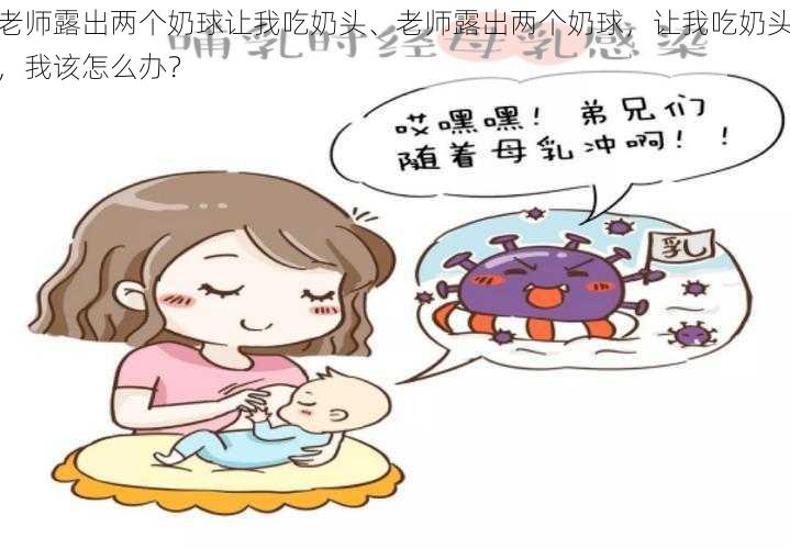 老师露出两个奶球让我吃奶头、老师露出两个奶球，让我吃奶头，我该怎么办？