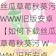 丝瓜草莓秋葵污WWW旧版安卓【如何下载丝瓜草莓秋葵污 WWW 旧版安卓？】