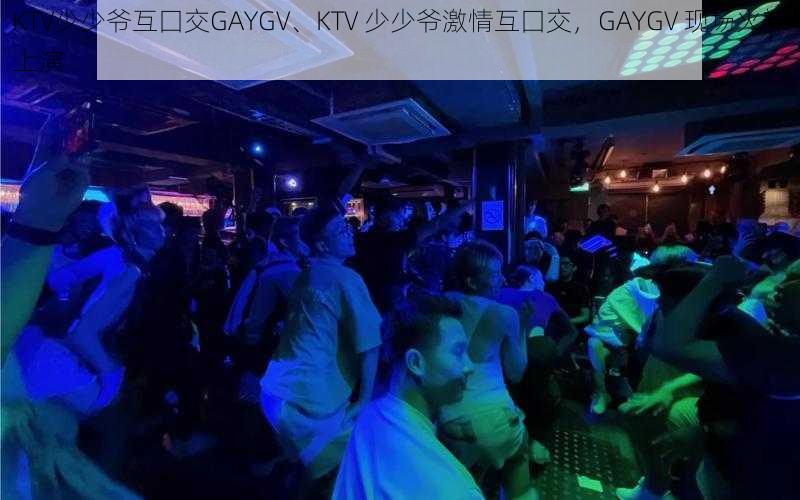 KTV少少爷互囗交GAYGV、KTV 少少爷激情互囗交，GAYGV 现场火辣上演