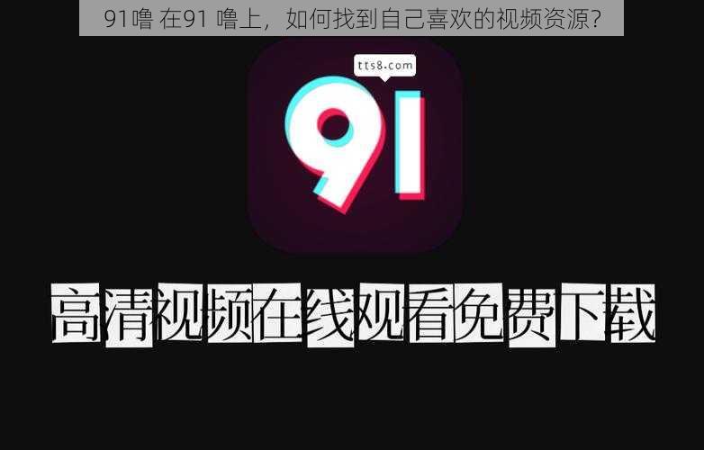 91噜 在91 噜上，如何找到自己喜欢的视频资源？