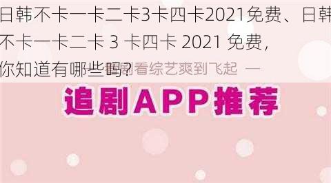 日韩不卡一卡二卡3卡四卡2021免费、日韩不卡一卡二卡 3 卡四卡 2021 免费，你知道有哪些吗？