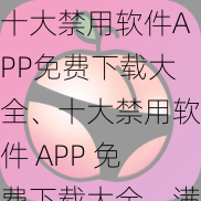 十大禁用软件APP免费下载大全、十大禁用软件 APP 免费下载大全，满足你的需求