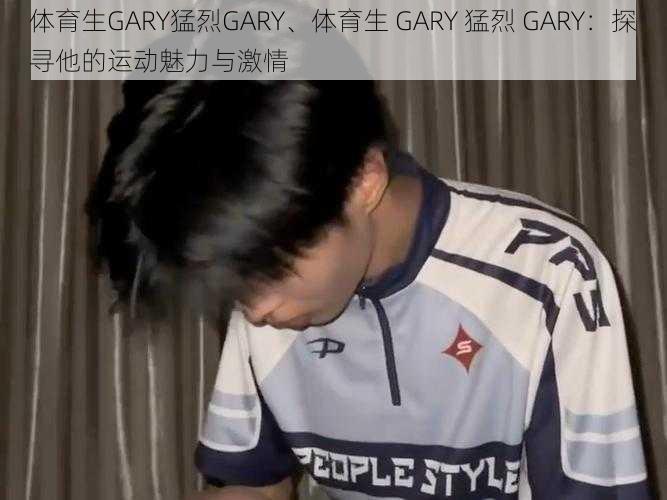 体育生GARY猛烈GARY、体育生 GARY 猛烈 GARY：探寻他的运动魅力与激情