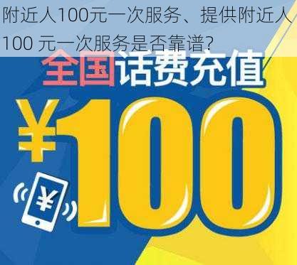 附近人100元一次服务、提供附近人 100 元一次服务是否靠谱？