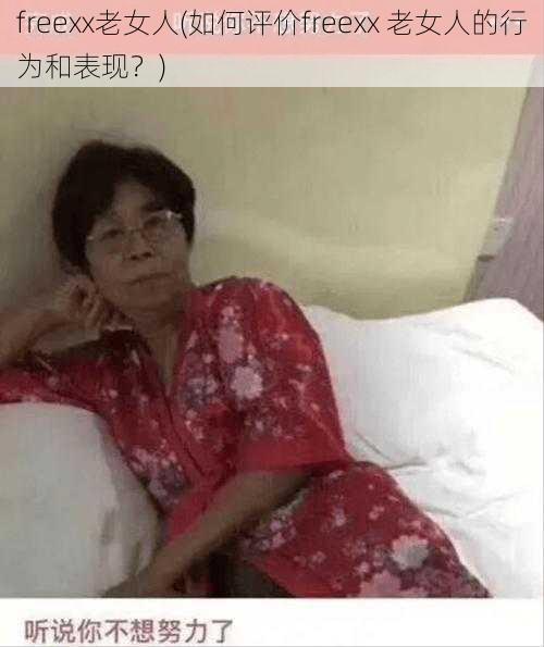 freexx老女人(如何评价freexx 老女人的行为和表现？)