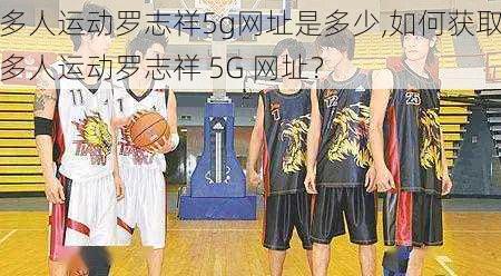 多人运动罗志祥5g网址是多少,如何获取多人运动罗志祥 5G 网址？