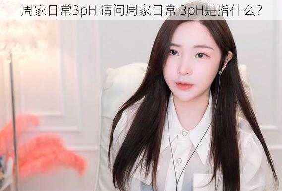 周家日常3pH 请问周家日常 3pH是指什么？