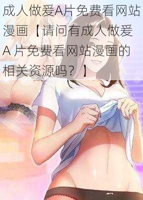 成人做爰A片免费看网站漫画【请问有成人做爰 A 片免费看网站漫画的相关资源吗？】