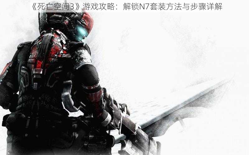 《死亡空间3》游戏攻略：解锁N7套装方法与步骤详解