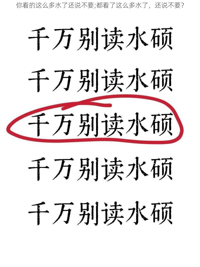 你看的这么多水了还说不要;都看了这么多水了，还说不要？