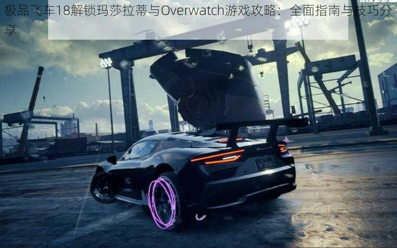 极品飞车18解锁玛莎拉蒂与Overwatch游戏攻略：全面指南与技巧分享