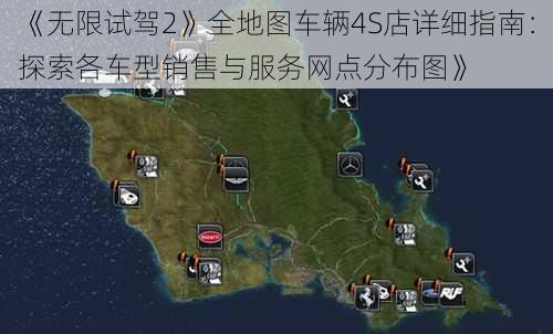 《无限试驾2》全地图车辆4S店详细指南：探索各车型销售与服务网点分布图》