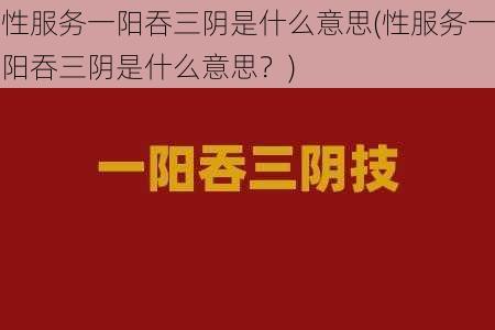 性服务一阳吞三阴是什么意思(性服务一阳吞三阴是什么意思？)