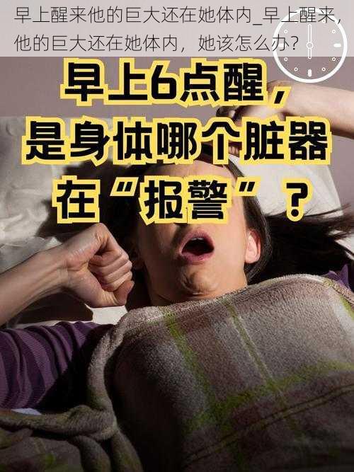 早上醒来他的巨大还在她体内_早上醒来，他的巨大还在她体内，她该怎么办？