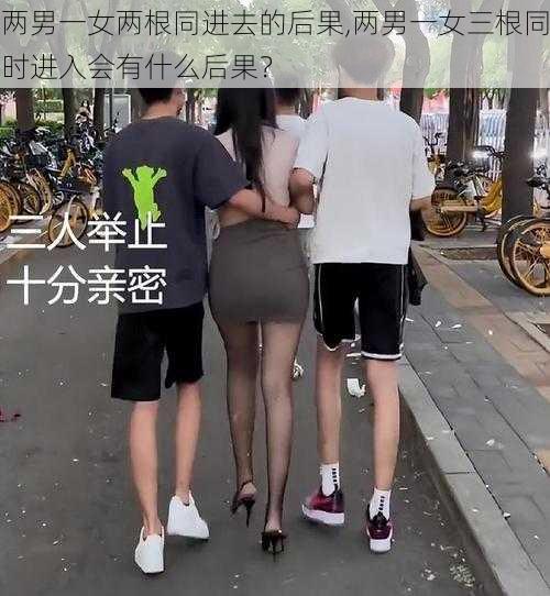 两男一女两根同进去的后果,两男一女三根同时进入会有什么后果？