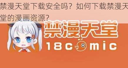 禁漫天堂下载安全吗？如何下载禁漫天堂的漫画资源？