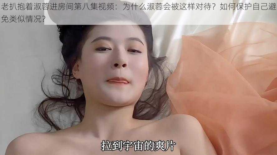 老扒抱着淑蓉进房间第八集视频：为什么淑蓉会被这样对待？如何保护自己避免类似情况？