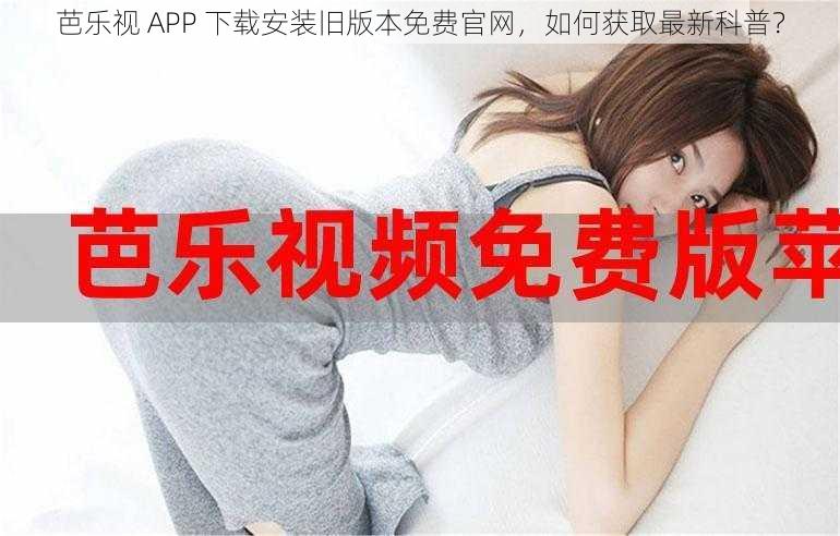 芭乐视 APP 下载安装旧版本免费官网，如何获取最新科普？