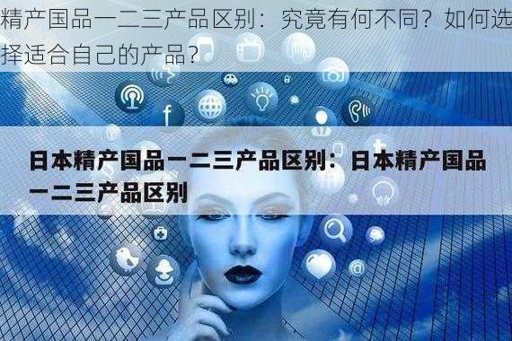 精产国品一二三产品区别：究竟有何不同？如何选择适合自己的产品？