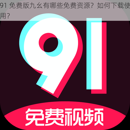 91 免费版九幺有哪些免费资源？如何下载使用？