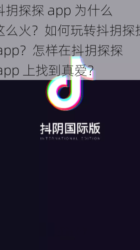 抖抈探探 app 为什么这么火？如何玩转抖抈探探 app？怎样在抖抈探探 app 上找到真爱？