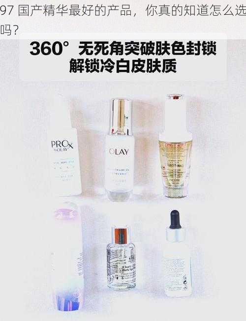 97 国产精华最好的产品，你真的知道怎么选吗？