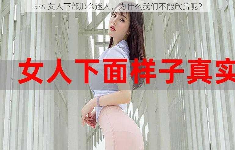 ass 女人下部那么迷人，为什么我们不能欣赏呢？