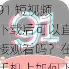 91 短视频下载后可以直接观看吗？在手机上如何下载并观看 91 短视频？