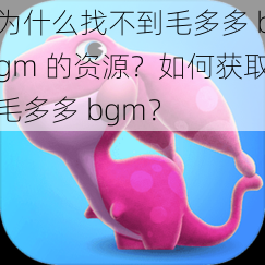 为什么找不到毛多多 bgm 的资源？如何获取毛多多 bgm？