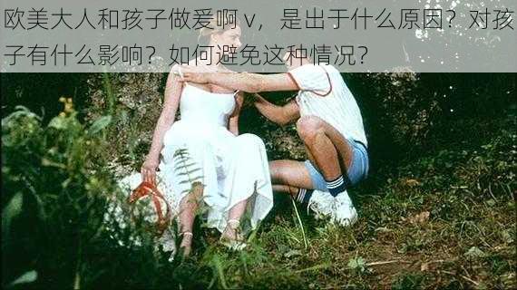 欧美大人和孩子做爰啊 v，是出于什么原因？对孩子有什么影响？如何避免这种情况？