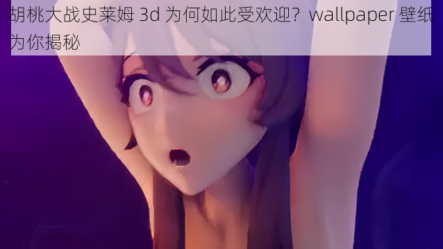 胡桃大战史莱姆 3d 为何如此受欢迎？wallpaper 壁纸为你揭秘