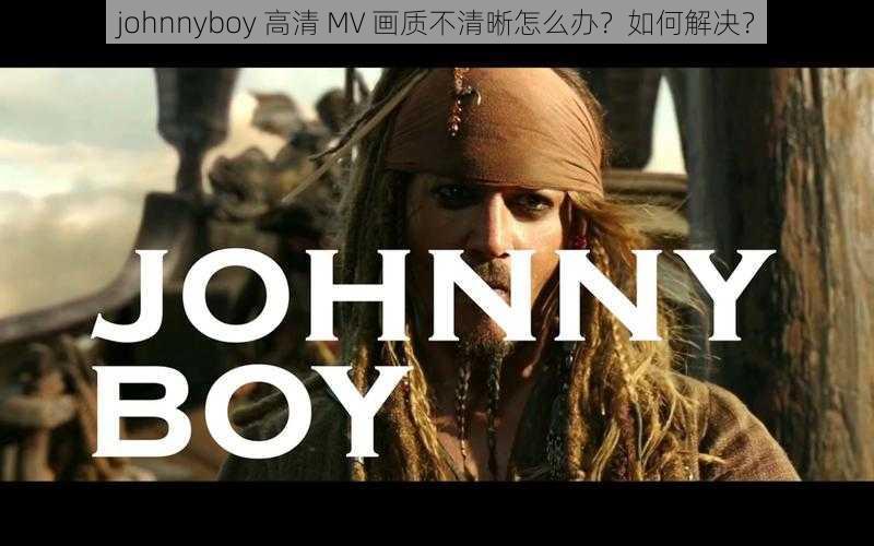 johnnyboy 高清 MV 画质不清晰怎么办？如何解决？