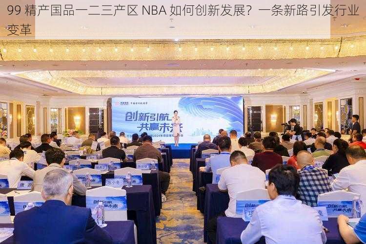 99 精产国品一二三产区 NBA 如何创新发展？一条新路引发行业变革