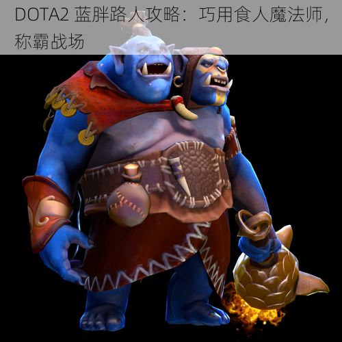 DOTA2 蓝胖路人攻略：巧用食人魔法师，称霸战场