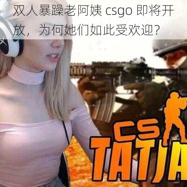 双人暴躁老阿姨 csgo 即将开放，为何她们如此受欢迎？