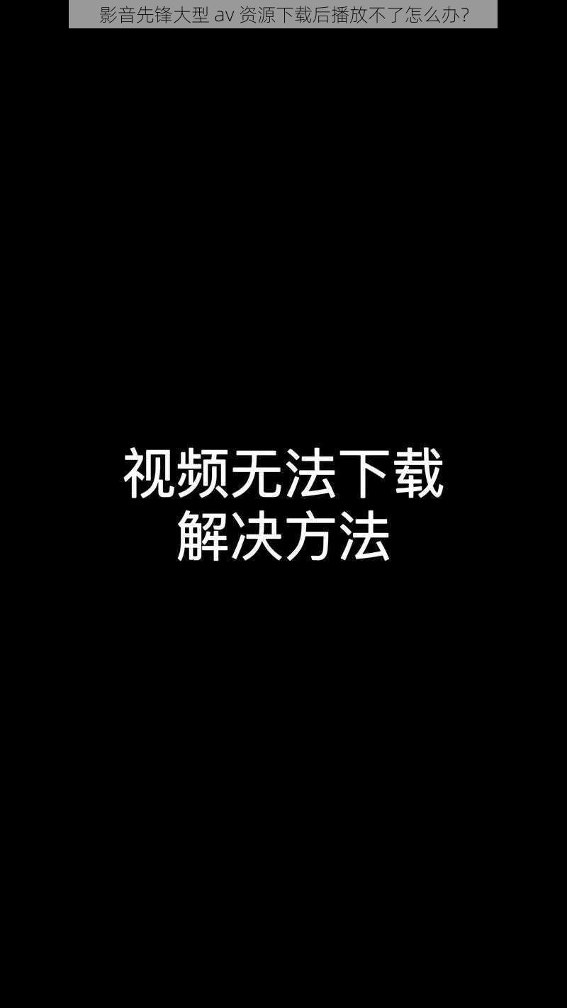 影音先锋大型 av 资源下载后播放不了怎么办？