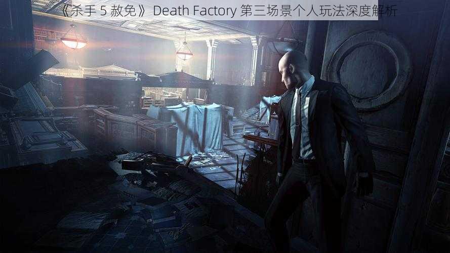 《杀手 5 赦免》 Death Factory 第三场景个人玩法深度解析